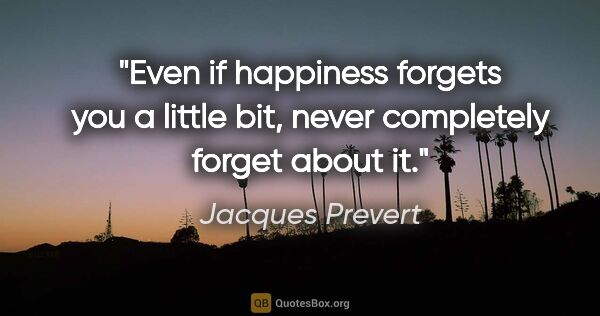 Jacques Prevert quote: "Even if happiness forgets you a little bit, never completely..."