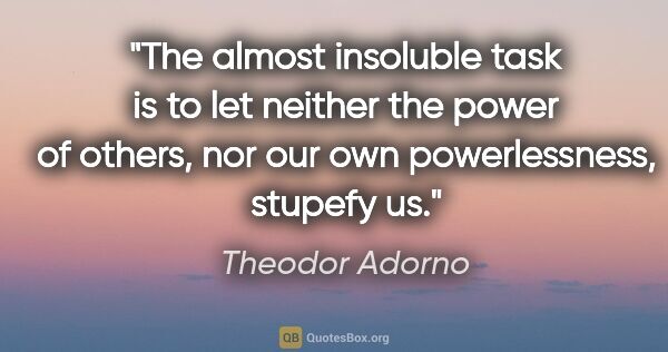 Theodor Adorno quote: "The almost insoluble task is to let neither the power of..."