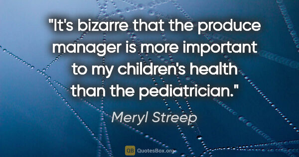 Meryl Streep quote: "It's bizarre that the produce manager is more important to my..."