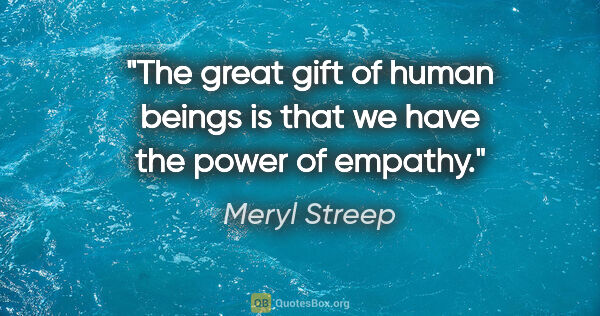 Meryl Streep quote: "The great gift of human beings is that we have the power of..."