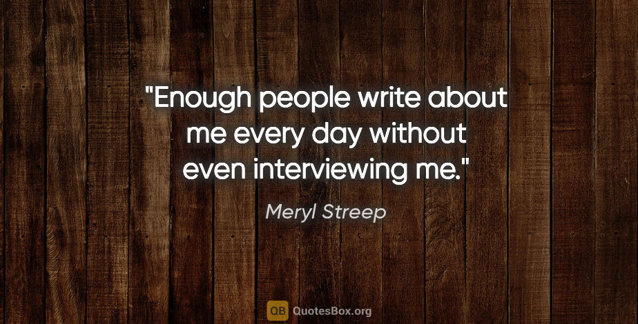 Meryl Streep quote: "Enough people write about me every day without even..."