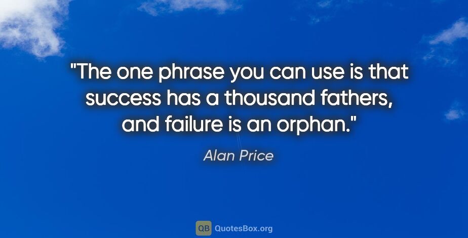 Alan Price quote: "The one phrase you can use is that success has a thousand..."