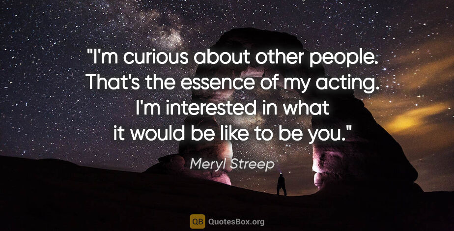 Meryl Streep quote: "I'm curious about other people. That's the essence of my..."
