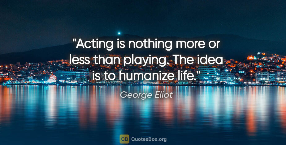 George Eliot quote: "Acting is nothing more or less than playing. The idea is to..."