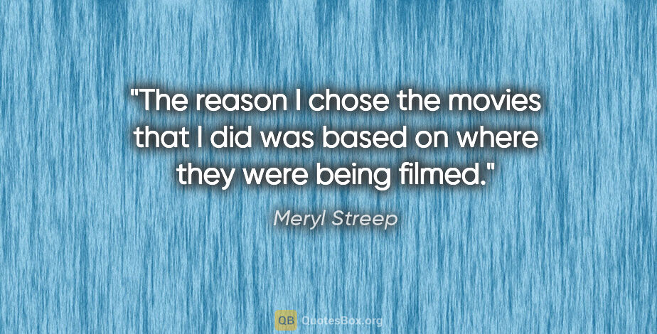 Meryl Streep quote: "The reason I chose the movies that I did was based on where..."