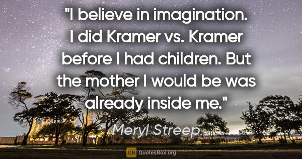Meryl Streep quote: "I believe in imagination. I did Kramer vs. Kramer before I had..."