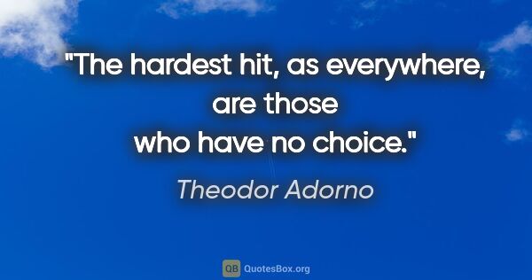 Theodor Adorno quote: "The hardest hit, as everywhere, are those who have no choice."