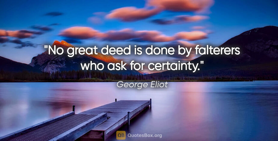 George Eliot quote: "No great deed is done by falterers who ask for certainty."