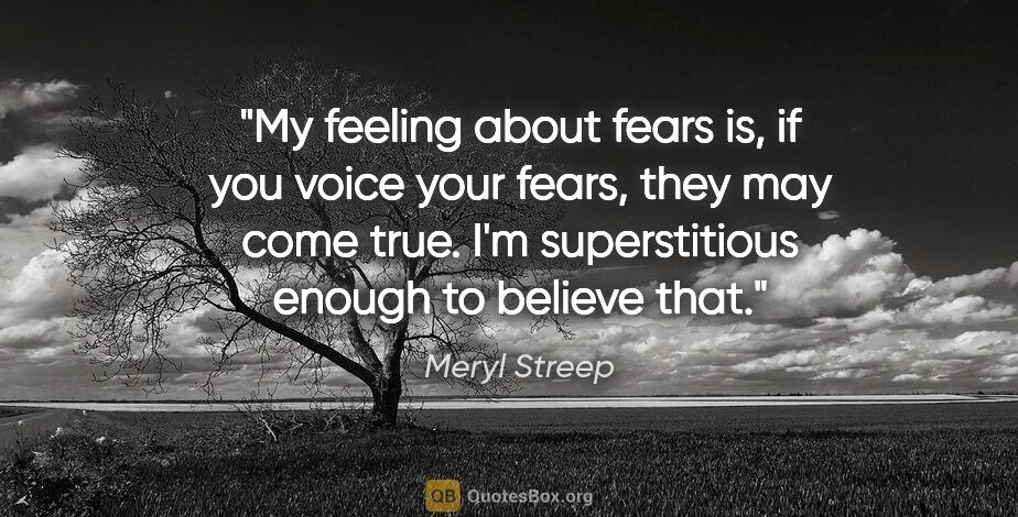 Meryl Streep quote: "My feeling about fears is, if you voice your fears, they may..."