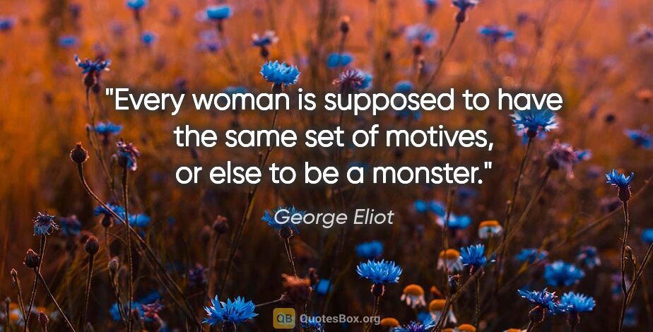 George Eliot quote: "Every woman is supposed to have the same set of motives, or..."