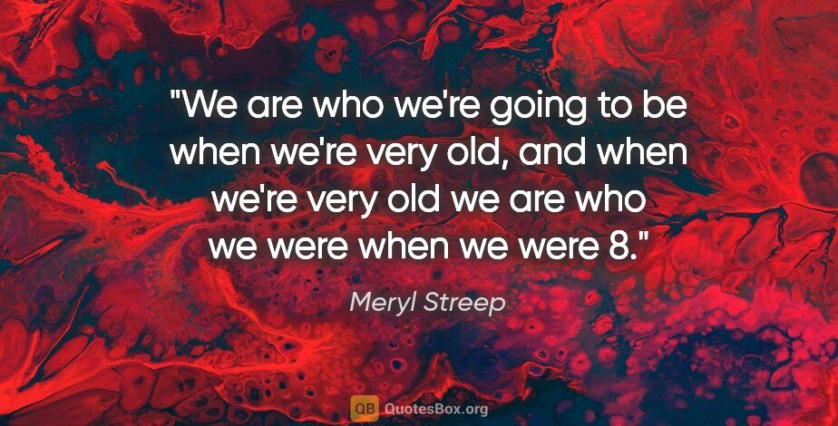 Meryl Streep quote: "We are who we're going to be when we're very old, and when..."
