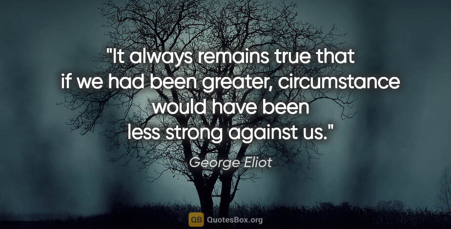 George Eliot quote: "It always remains true that if we had been greater,..."