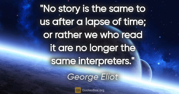 George Eliot quote: "No story is the same to us after a lapse of time; or rather we..."