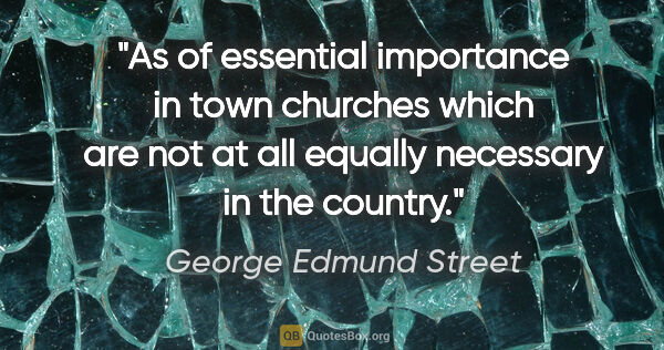 George Edmund Street quote: "As of essential importance in town churches which are not at..."