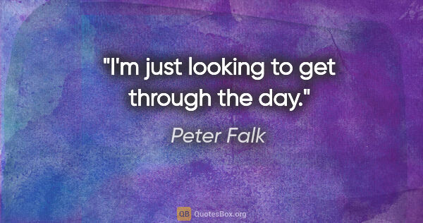 Peter Falk quote: "I'm just looking to get through the day."