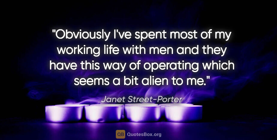 Janet Street-Porter quote: "Obviously I've spent most of my working life with men and they..."