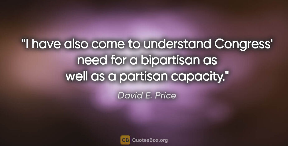 David E. Price quote: "I have also come to understand Congress' need for a bipartisan..."