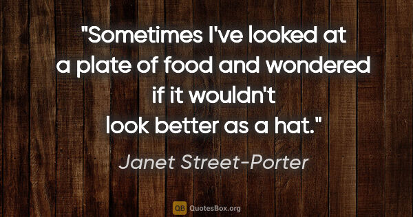 Janet Street-Porter quote: "Sometimes I've looked at a plate of food and wondered if it..."