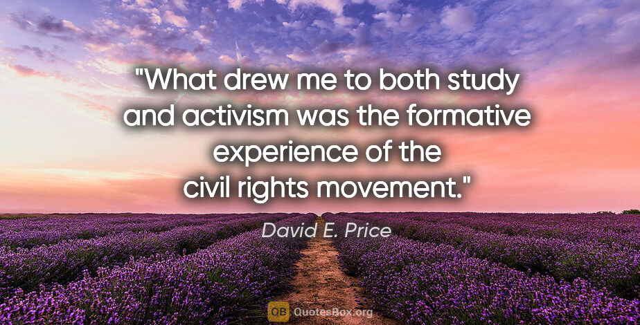 David E. Price quote: "What drew me to both study and activism was the formative..."