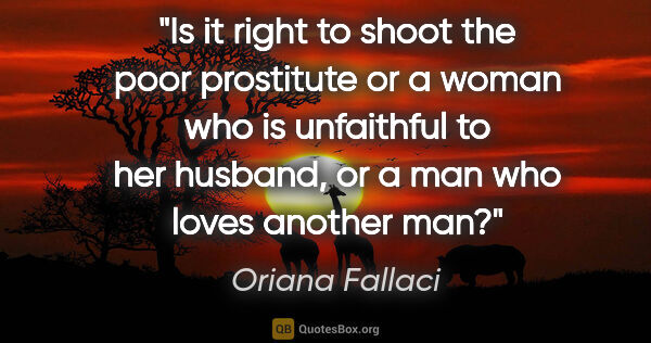 Oriana Fallaci quote: "Is it right to shoot the poor prostitute or a woman who is..."