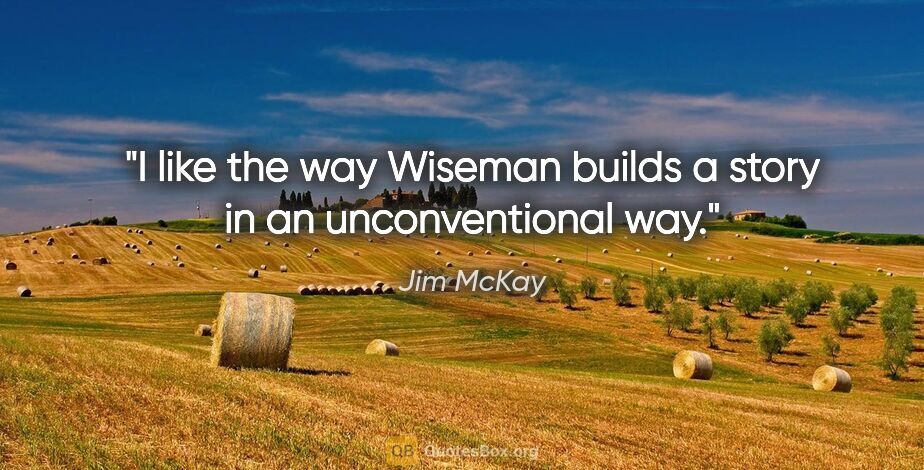 Jim McKay quote: "I like the way Wiseman builds a story in an unconventional way."