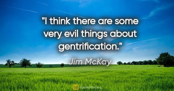 Jim McKay quote: "I think there are some very evil things about gentrification."