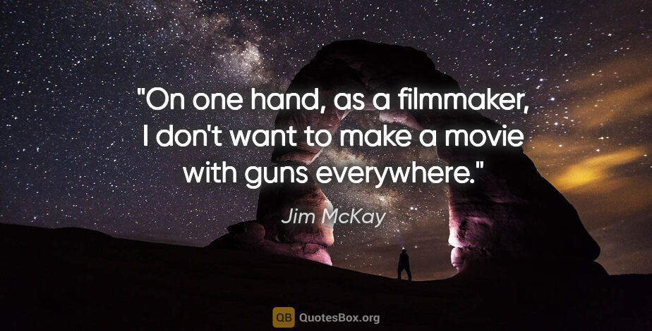 Jim McKay quote: "On one hand, as a filmmaker, I don't want to make a movie with..."
