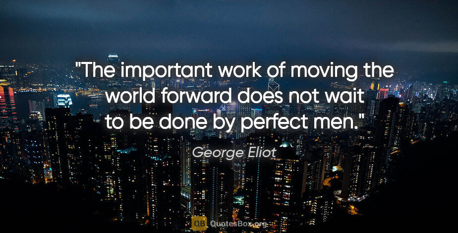 George Eliot quote: "The important work of moving the world forward does not wait..."