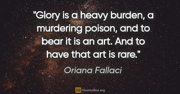 Oriana Fallaci quote: "Glory is a heavy burden, a murdering poison, and to bear it is..."