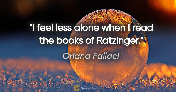 Oriana Fallaci quote: "I feel less alone when I read the books of Ratzinger."