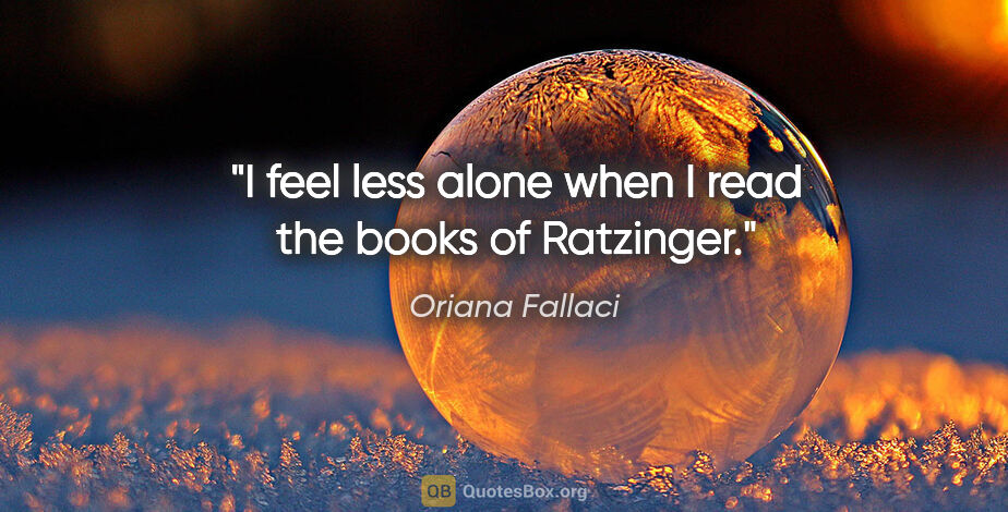 Oriana Fallaci quote: "I feel less alone when I read the books of Ratzinger."