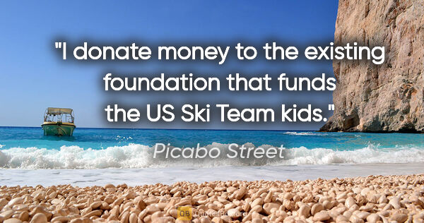 Picabo Street quote: "I donate money to the existing foundation that funds the US..."