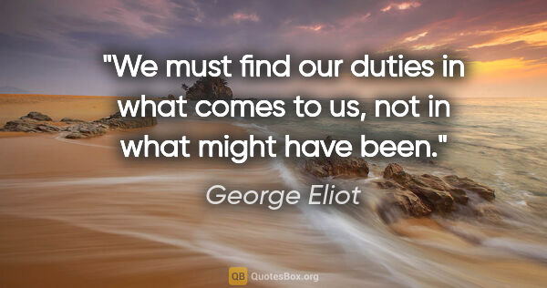 George Eliot quote: "We must find our duties in what comes to us, not in what might..."