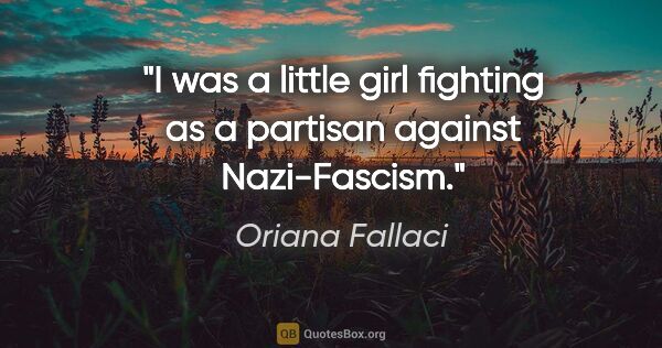 Oriana Fallaci quote: "I was a little girl fighting as a partisan against Nazi-Fascism."