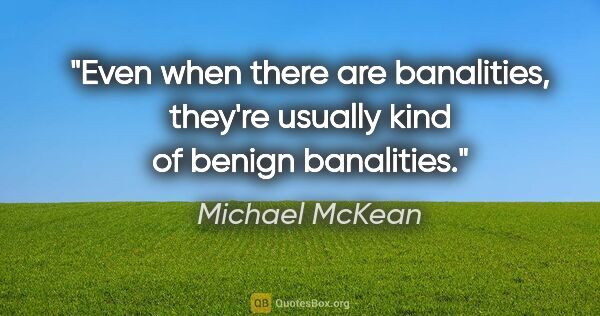 Michael McKean quote: "Even when there are banalities, they're usually kind of benign..."
