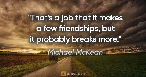 Michael McKean quote: "That's a job that it makes a few friendships, but it probably..."