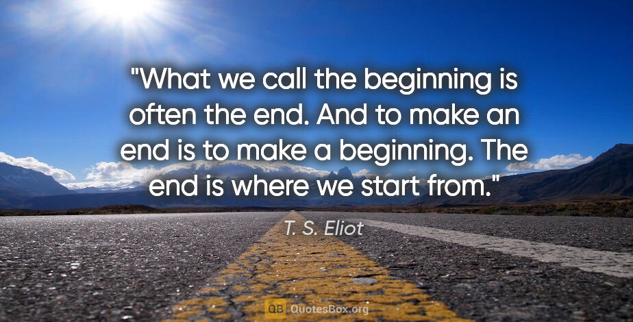 T. S. Eliot quote: "What we call the beginning is often the end. And to make an..."