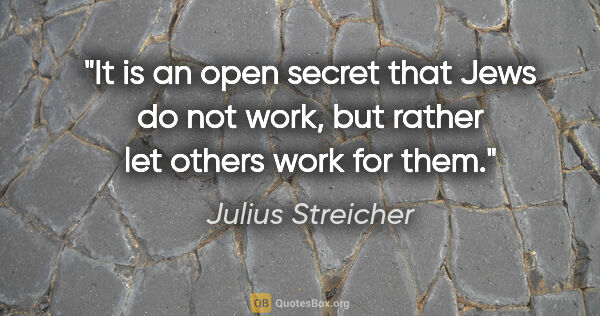 Julius Streicher quote: "It is an open secret that Jews do not work, but rather let..."