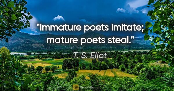 T. S. Eliot quote: "Immature poets imitate; mature poets steal."