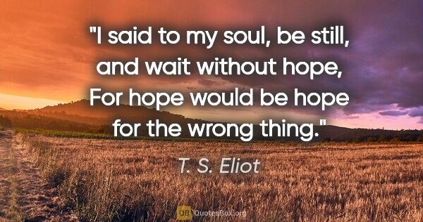 T. S. Eliot quote: "I said to my soul, be still, and wait without hope, For hope..."