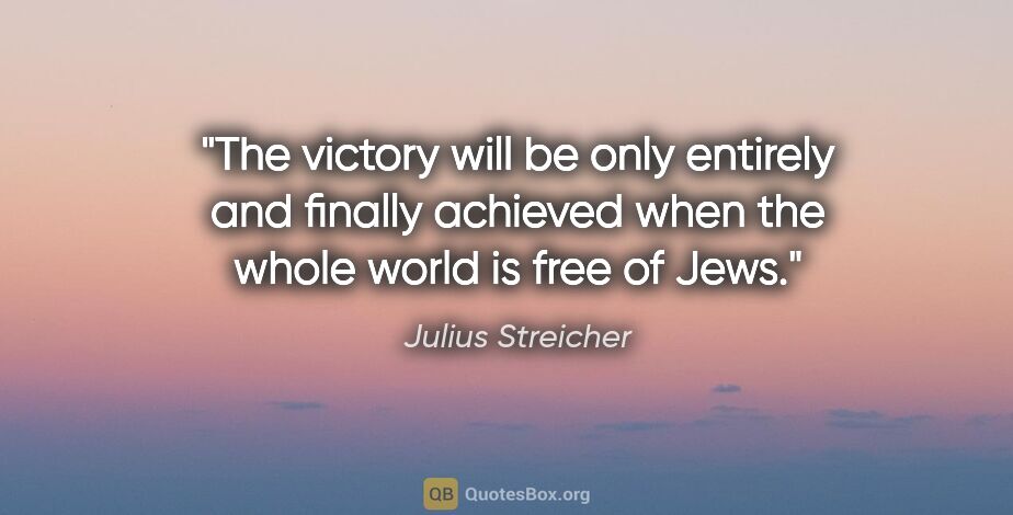 Julius Streicher quote: "The victory will be only entirely and finally achieved when..."