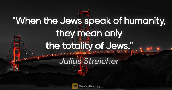 Julius Streicher quote: "When the Jews speak of humanity, they mean only the totality..."