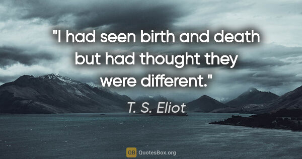 T. S. Eliot quote: "I had seen birth and death but had thought they were different."