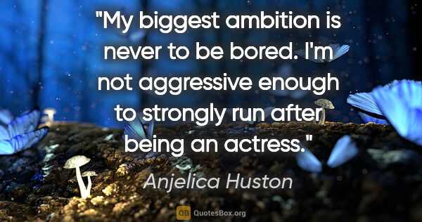 Anjelica Huston quote: "My biggest ambition is never to be bored. I'm not aggressive..."