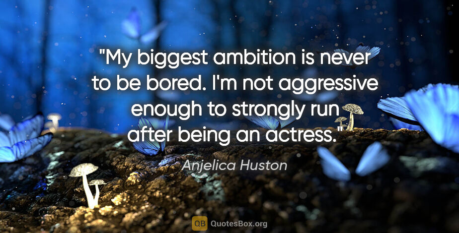 Anjelica Huston quote: "My biggest ambition is never to be bored. I'm not aggressive..."