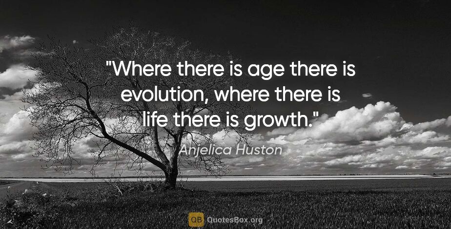 Anjelica Huston quote: "Where there is age there is evolution, where there is life..."