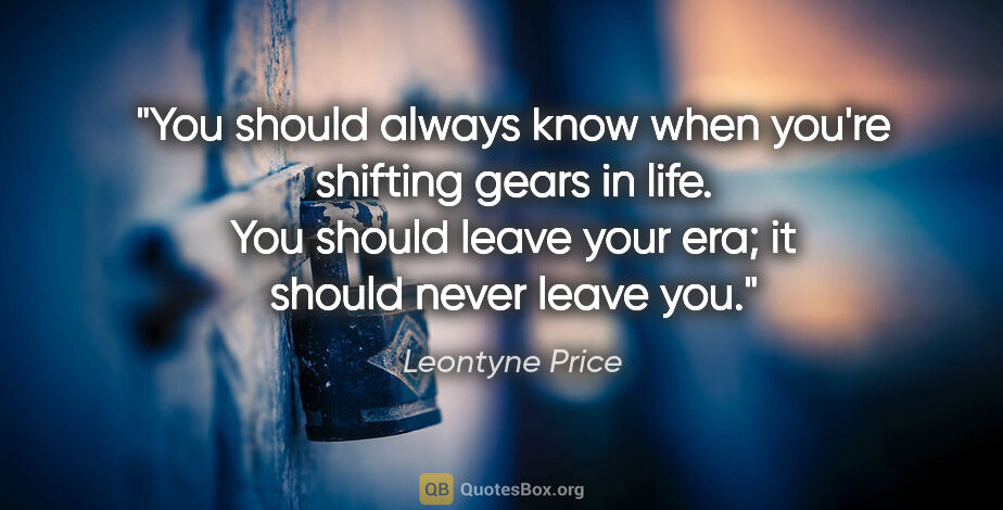 Leontyne Price quote: "You should always know when you're shifting gears in life. You..."