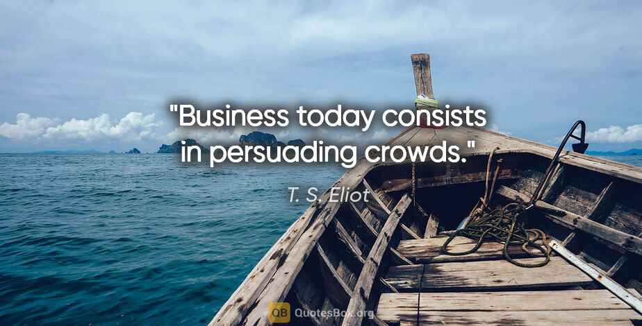 T. S. Eliot quote: "Business today consists in persuading crowds."