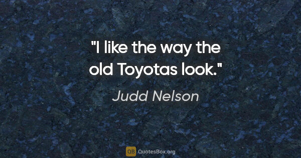 Judd Nelson quote: "I like the way the old Toyotas look."