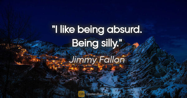 Jimmy Fallon quote: "I like being absurd. Being silly."